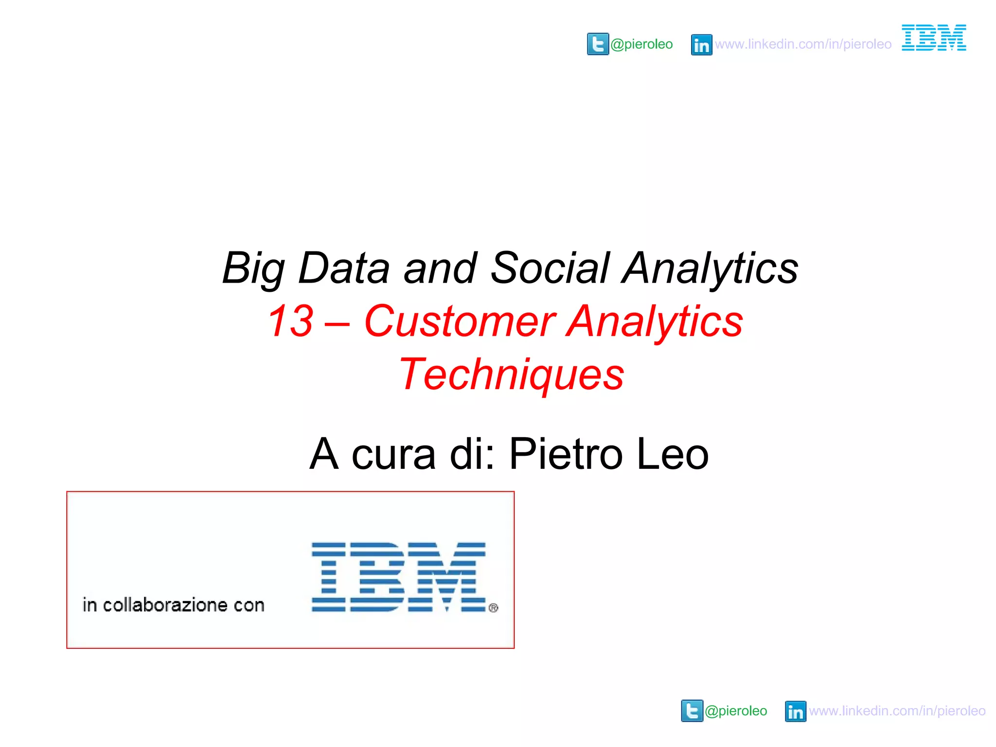 @pieroleo www.linkedin.com/in/pieroleo
@pieroleo www.linkedin.com/in/pieroleo
Big Data and Social Analytics
13 – Customer Analytics
Techniques
A cura di: Pietro Leo
 