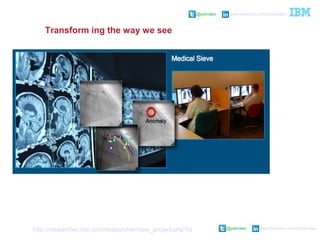 @pieroleo www.linkedin.com/in/pieroleo
@pieroleo www.linkedin.com/in/pieroleo
Transform ing the way we see
Medical Sieve – smart decision support system
for radiologists. Performs visual anomaly
identification and diagnostic analysis on X-rays,
MRIs, PET and CAT scans, sonograms, and
echo-cardiograms
(http://researcher.ibm.com/researcher/view_project.php?id=4384)
 