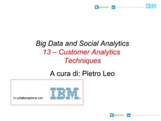 @pieroleo www.linkedin.com/in/pieroleo
@pieroleo www.linkedin.com/in/pieroleo
Big Data and Social Analytics
13 – Customer Analytics
Techniques
A cura di: Pietro Leo
 