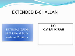 EXTENDED E-CHALLAN
INTERNAL GUIDE:
Mr.R.S.Murali Nath
Assistant Professor
BY:
K.V.SAI KIRAN
 