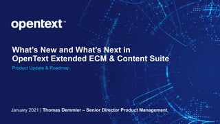 OpenText ©2021 All Rights Reserved. 1
What’s New and What’s Next in
OpenText Extended ECM & Content Suite
Product Update & Roadmap
January 2021 | Thomas Demmler – Senior Director Product Management
 