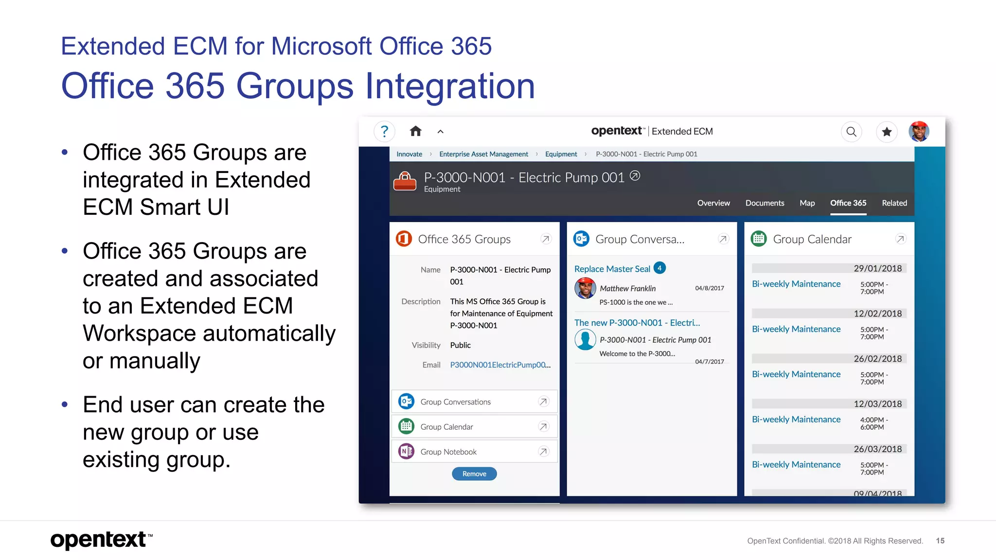 OpenText Confidential. ©2018 All Rights Reserved. 15
Extended ECM for Microsoft Office 365
Office 365 Groups Integration
• Office 365 Groups are
integrated in Extended
ECM Smart UI
• Office 365 Groups are
created and associated
to an Extended ECM
Workspace automatically
or manually
• End user can create the
new group or use
existing group.
 