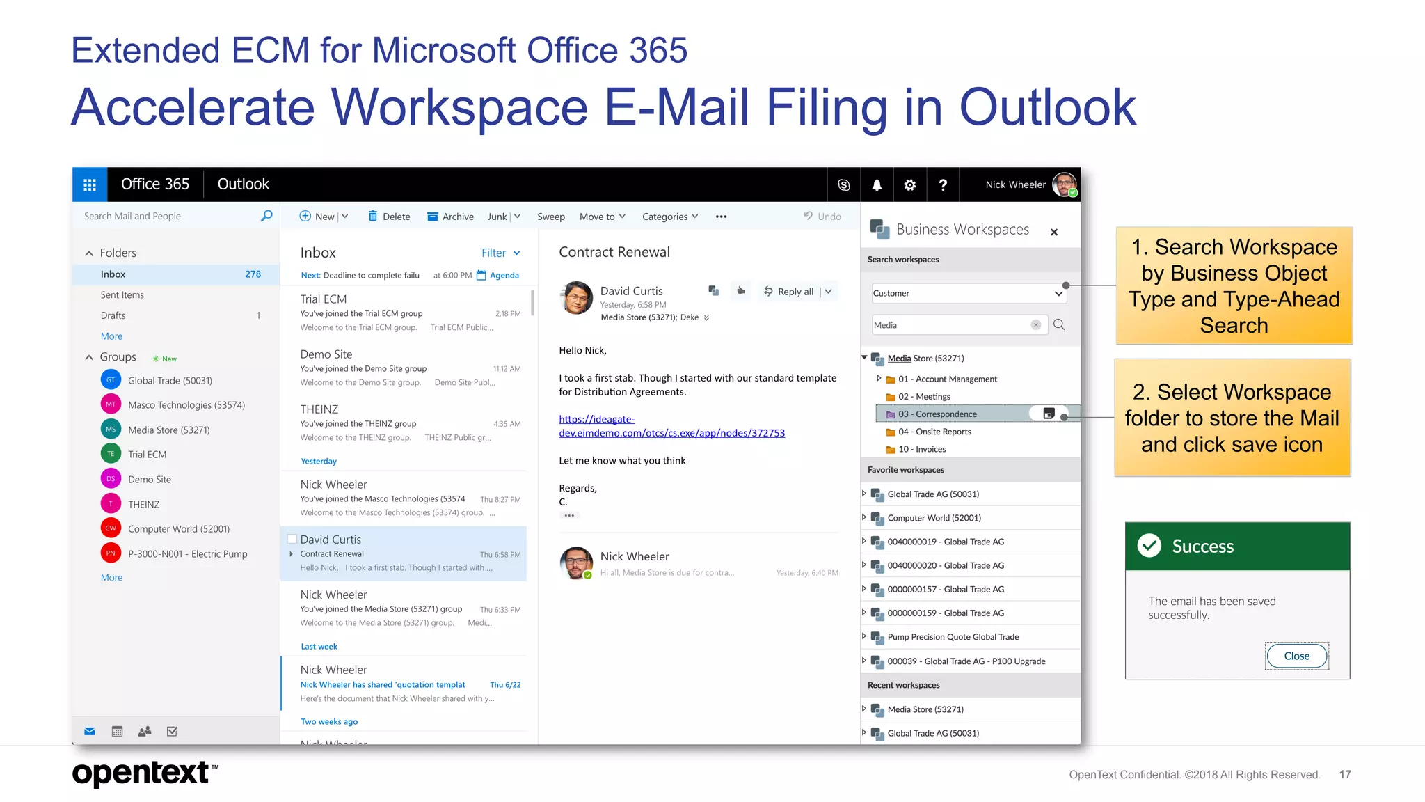 OpenText Confidential. ©2018 All Rights Reserved. 17
Extended ECM for Microsoft Office 365
Accelerate Workspace E-Mail Filing in Outlook
2. Select Workspace
folder to store the Mail
and click save icon
1. Search Workspace
by Business Object
Type and Type-Ahead
Search
 