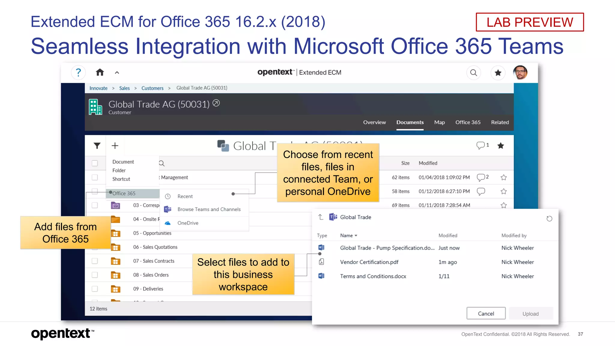 OpenText Confidential. ©2018 All Rights Reserved. 37
Extended ECM for Office 365 16.2.x (2018)
Seamless Integration with Microsoft Office 365 Teams
Office 365
Upload
LAB PREVIEW
Choose from recent
files, files in
connected Team, or
personal OneDrive
Select files to add to
this business
workspace
Add files from
Office 365
 