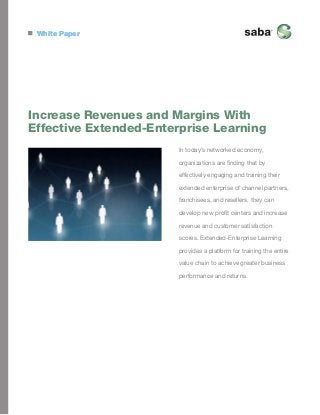 White Paper

Increase Revenues and Margins With
Effective Extended-Enterprise Learning
In today’s networked economy,
organizations are finding that by
effectively engaging and training their
extended enterprise of channel partners,
franchisees, and resellers, they can
develop new profit centers and increase
revenue and customer satisfaction
scores. Extended-Enterprise Learning
provides a platform for training the entire
value chain to achieve greater business
performance and returns.

 