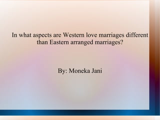 In what aspects are Western love marriages different than Eastern arranged marriages? By: Moneka Jani 
