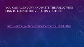 YOU CAN ALSO COPY AND PASTE THE FOLLOWING
LINK TO LOCATE THE VIDEO ON YOUTUBE
• https://www.youtube.com/watch?v=1k1IfrKO4Nk
 