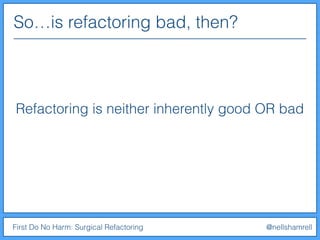 So…is refactoring bad, then?
First Do No Harm: Surgical Refactoring @nellshamrell
Refactoring is neither inherently good OR bad
 