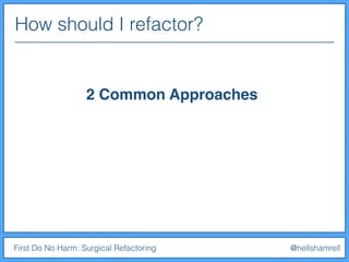 How should I refactor?
First Do No Harm: Surgical Refactoring @nellshamrell
2 Common Approaches
 