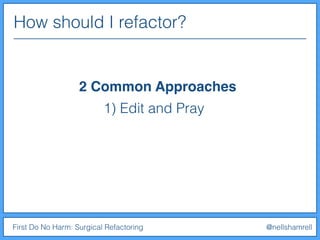 How should I refactor?
First Do No Harm: Surgical Refactoring @nellshamrell
2 Common Approaches
1) Edit and Pray
 