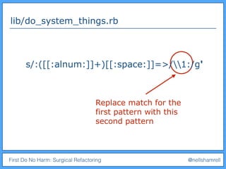 First Do No Harm: Surgical Refactoring @nellshamrell
lib/do_system_things.rb
Replace match for the
first pattern with this
second pattern
s/:([[:alnum:]]+)[[:space:]]=>/1:/g'
 