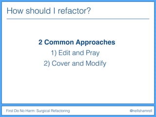 How should I refactor?
First Do No Harm: Surgical Refactoring @nellshamrell
2 Common Approaches
1) Edit and Pray
2) Cover and Modify
 