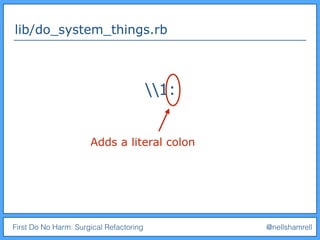 First Do No Harm: Surgical Refactoring @nellshamrell
lib/do_system_things.rb
1:
Adds a literal colon
 