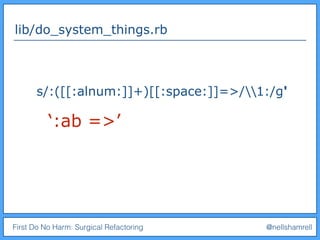 First Do No Harm: Surgical Refactoring @nellshamrell
lib/do_system_things.rb
s/:([[:alnum:]]+)[[:space:]]=>/1:/g'
‘:ab =>’
 
