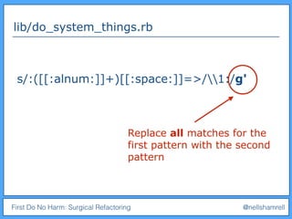 First Do No Harm: Surgical Refactoring @nellshamrell
lib/do_system_things.rb
s/:([[:alnum:]]+)[[:space:]]=>/1:/g'
Replace all matches for the
first pattern with the second
pattern
 