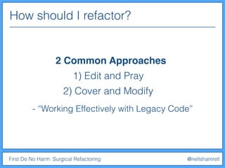 How should I refactor?
First Do No Harm: Surgical Refactoring @nellshamrell
2 Common Approaches
1) Edit and Pray
2) Cover and Modify
- “Working Effectively with Legacy Code”
 
