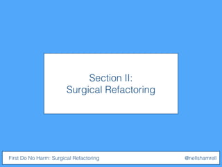 Section II:
Surgical Refactoring
First Do No Harm: Surgical Refactoring @nellshamrell
 