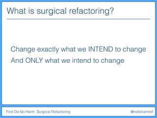 What is surgical refactoring?
First Do No Harm: Surgical Refactoring @nellshamrell
Change exactly what we INTEND to change
And ONLY what we intend to change
 
