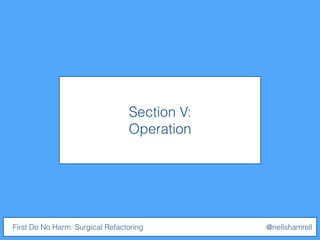 Section V:
Operation
First Do No Harm: Surgical Refactoring @nellshamrell
 