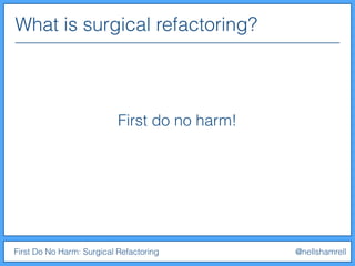 What is surgical refactoring?
First Do No Harm: Surgical Refactoring @nellshamrell
First do no harm!
 