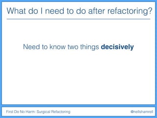 What do I need to do after refactoring?
First Do No Harm: Surgical Refactoring @nellshamrell
Need to know two things decisively
 