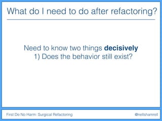What do I need to do after refactoring?
First Do No Harm: Surgical Refactoring @nellshamrell
Need to know two things decisively
1) Does the behavior still exist?
 