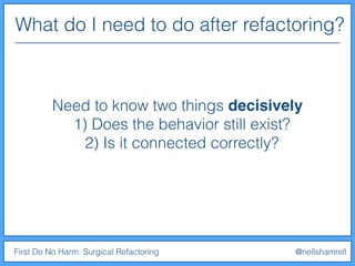 What do I need to do after refactoring?
First Do No Harm: Surgical Refactoring @nellshamrell
Need to know two things decisively
1) Does the behavior still exist?
2) Is it connected correctly?
 
