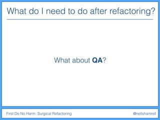 What do I need to do after refactoring?
First Do No Harm: Surgical Refactoring @nellshamrell
What about QA?
 