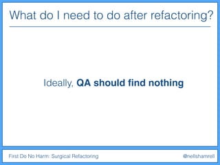 What do I need to do after refactoring?
First Do No Harm: Surgical Refactoring @nellshamrell
Ideally, QA should ﬁnd nothing
 