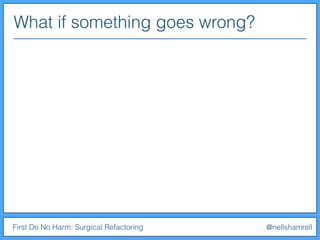 What if something goes wrong?
First Do No Harm: Surgical Refactoring @nellshamrell
 