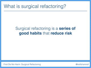 First Do No Harm: Surgical Refactoring @nellshamrell
Surgical refactoring is a series of
good habits that reduce risk
What is surgical refactoring?
 
