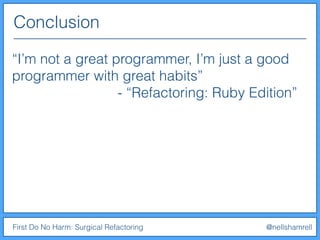 Conclusion
First Do No Harm: Surgical Refactoring @nellshamrell
“I’m not a great programmer, I’m just a good
programmer with great habits”
- “Refactoring: Ruby Edition”
 