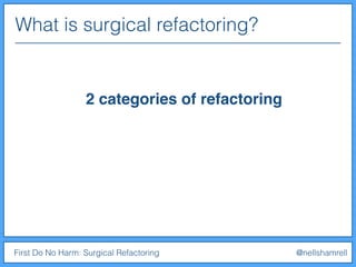 First Do No Harm: Surgical Refactoring @nellshamrell
2 categories of refactoring
What is surgical refactoring?
 