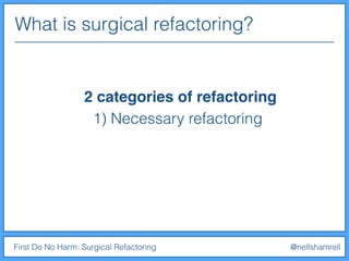 First Do No Harm: Surgical Refactoring @nellshamrell
2 categories of refactoring
What is surgical refactoring?
1) Necessary refactoring
 