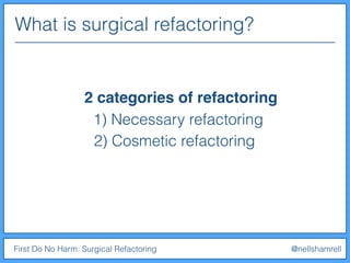 First Do No Harm: Surgical Refactoring @nellshamrell
2 categories of refactoring
What is surgical refactoring?
1) Necessary refactoring
2) Cosmetic refactoring
 