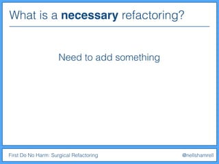 What is a necessary refactoring?
First Do No Harm: Surgical Refactoring @nellshamrell
Need to add something
 