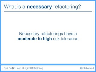 What is a necessary refactoring?
First Do No Harm: Surgical Refactoring @nellshamrell
Necessary refactorings have a
moderate to high risk tolerance
 