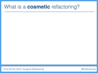 What is a cosmetic refactoring?
First Do No Harm: Surgical Refactoring @nellshamrell
 