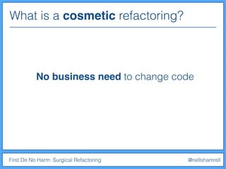 What is a cosmetic refactoring?
First Do No Harm: Surgical Refactoring @nellshamrell
No business need to change code
 