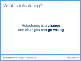 First Do No Harm: Surgical Refactoring @nellshamrell
Refactoring is a change
and changes can go wrong
What is refactoring?
 
