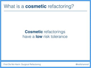 What is a cosmetic refactoring?
First Do No Harm: Surgical Refactoring @nellshamrell
Cosmetic refactorings
have a low risk tolerance
 