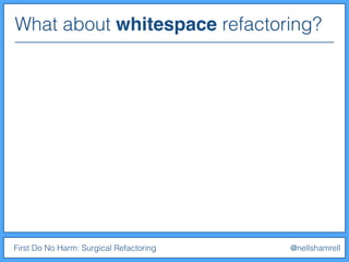 What about whitespace refactoring?
First Do No Harm: Surgical Refactoring @nellshamrell
 