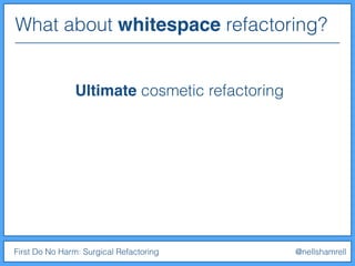 What about whitespace refactoring?
First Do No Harm: Surgical Refactoring @nellshamrell
Ultimate cosmetic refactoring
 