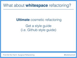 What about whitespace refactoring?
First Do No Harm: Surgical Refactoring @nellshamrell
Ultimate cosmetic refactoring
Get a style guide
(i.e. Github style guide)
 