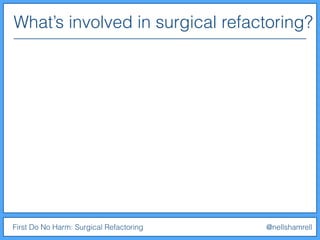 What’s involved in surgical refactoring?
First Do No Harm: Surgical Refactoring @nellshamrell
 