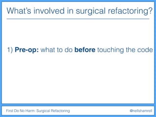 What’s involved in surgical refactoring?
First Do No Harm: Surgical Refactoring @nellshamrell
1) Pre-op: what to do before touching the code
 