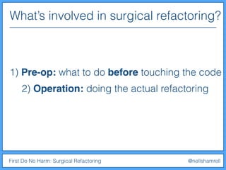 What’s involved in surgical refactoring?
First Do No Harm: Surgical Refactoring @nellshamrell
1) Pre-op: what to do before touching the code
2) Operation: doing the actual refactoring
 