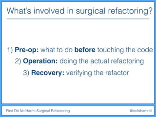 What’s involved in surgical refactoring?
First Do No Harm: Surgical Refactoring @nellshamrell
1) Pre-op: what to do before touching the code
2) Operation: doing the actual refactoring
3) Recovery: verifying the refactor
 
