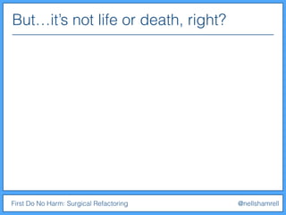 But…it’s not life or death, right?
First Do No Harm: Surgical Refactoring @nellshamrell
 