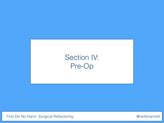 Section IV:
Pre-Op
First Do No Harm: Surgical Refactoring @nellshamrell
 
